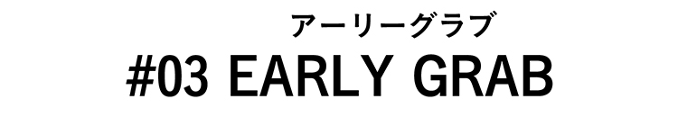 #03 EARLY GRAB（アーリーグラブ）