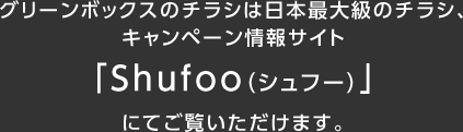 グリーンボックスのチラシは日本最大級のチラシ、キャンペーン情報サイト「Shufoo（シュフー）」にてご覧いただけます。