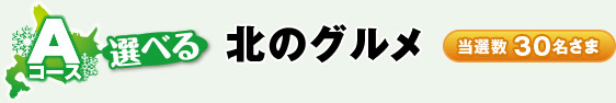 Aコース 選べる 北のグルメ 当選数30名さま