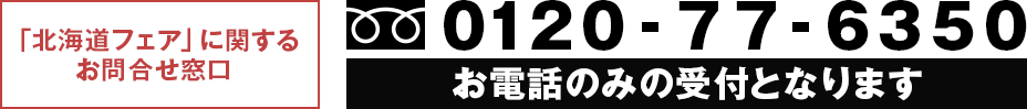 「北海道フェア」に関するお問合せ窓口 フリーダイヤル 0120-77-6350