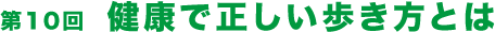 第10回  健康で正しい歩き方とは