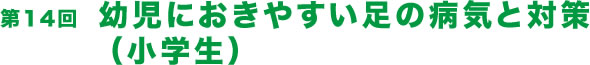 第14回  幼児におきやすい足の病気と対策（小学生）