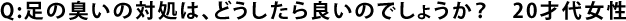 Q:足の臭いの対処は、どうしたら良いのでしょうか？20才代女性