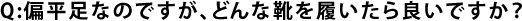 Q:偏平足なのですが、どんな靴を履いたら良いですか？