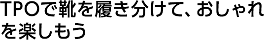 TPOで靴を履き分けて、おしゃれを楽しもう