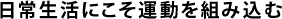 日常生活にこそ運動を組み込む