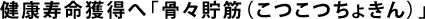 健康寿命獲得へ「骨々貯筋（こつこつちょきん）」