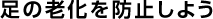 足の老化を防止しよう