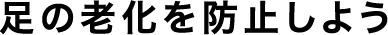 足の老化を防止しよう