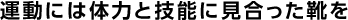 運動には体力と技能に見合った靴を