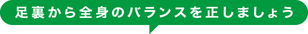 足裏から全身のバランスを正しましょう