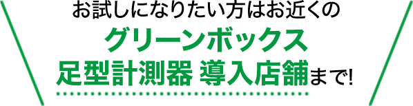 お試しになりたい方はお近くのグリーンボックス足型計測器導入店舗まで