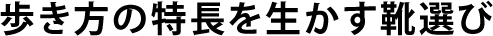 歩き方の特長を生かす靴選び