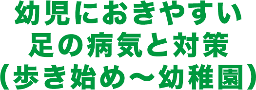 幼児におきやすい足の病気と対策（歩き始め～幼稚園）