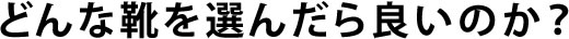 どんな靴を選んだら良いのか？