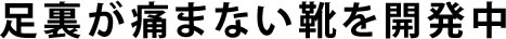 足裏が痛まない靴を開発中