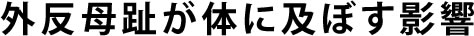 外反母趾が体に及ぼす影響