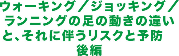 ウォーキング／ジョッキング／ランニングの足の動きの違いと、それに伴うリスクと予防　後編