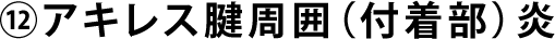 ⑫アキレス腱周囲（付着部）炎