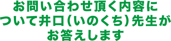 お問い合わせ頂く内容について 井口（いのくち）先生がお答えします