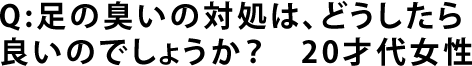 Q:足の臭いの対処は、どうしたら良いのでしょうか？　20才代女性