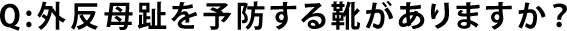 Q:外反母趾を予防する靴がありますか？