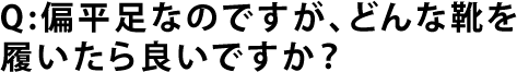 Q:偏平足なのですが、どんな靴を履いたら良いですか？
