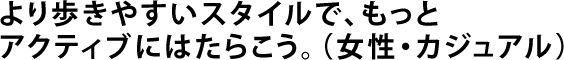 より歩きやすいスタイルで、もっとアクティブにはたらこう。（女性・カジュアル）