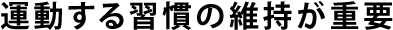 運動する習慣の維持が重要