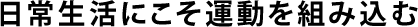 日常生活にこそ運動を組み込む