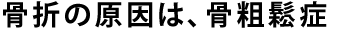 骨折の原因は、骨粗鬆症