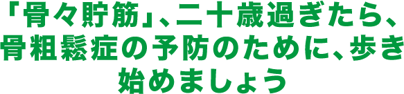 「骨々貯筋」、二十歳過ぎたら、骨粗鬆症の予防のために、歩き始めましょう