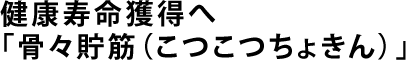 健康寿命獲得へ「骨々貯筋（こつこつちょきん）」